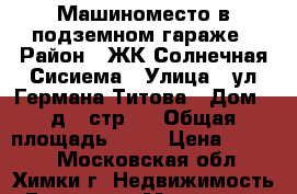 Машиноместо в подземном гараже › Район ­ ЖК Солнечная Сисиема › Улица ­ ул.Германа Титова › Дом ­ д.2 стр.4 › Общая площадь ­ 16 › Цена ­ 7 500 - Московская обл., Химки г. Недвижимость » Гаражи   . Московская обл.,Химки г.